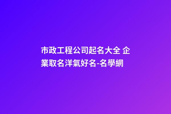 市政工程公司起名大全 企業取名洋氣好名-名學網